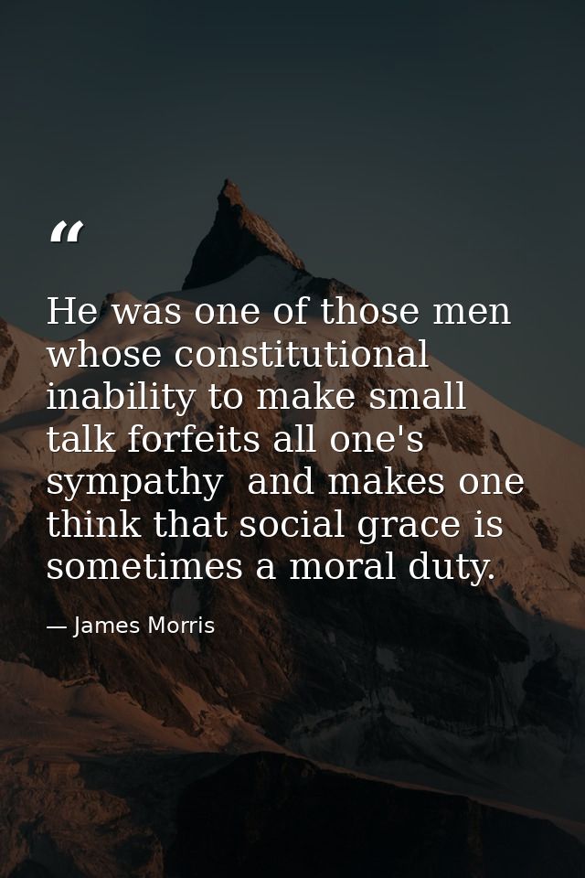 He was one of those men whose constitutional inability to make small talk forfeits all one's sympathy  and makes one thi — James Morris