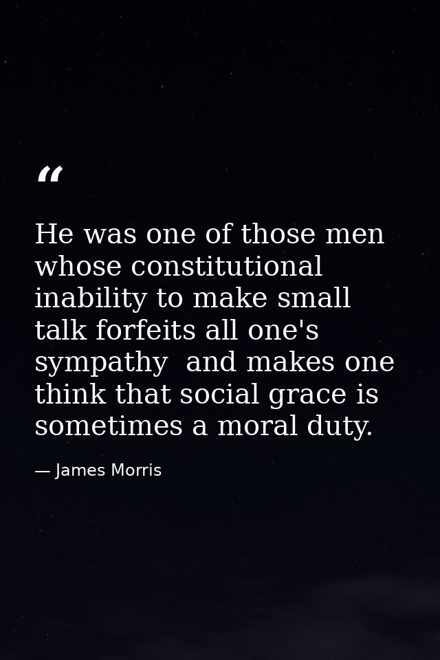 He was one of those men whose constitutional inability to make small talk forfeits all one's sympathy  and makes one thi — James Morris