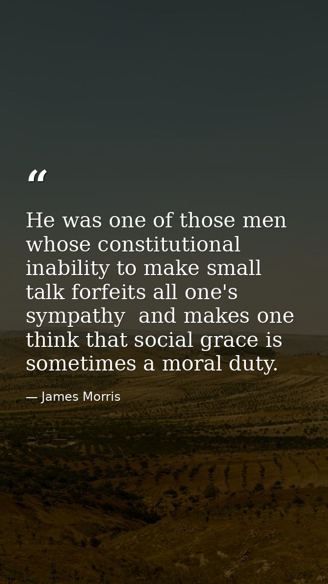 He was one of those men whose constitutional inability to make small talk forfeits all one's sympathy  and makes one thi — James Morris