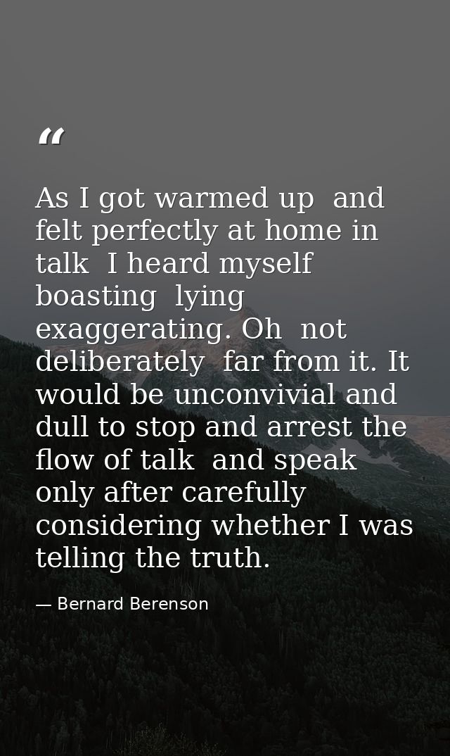 As I got warmed up  and felt perfectly at home in talk  I heard myself boasting  lying  exaggerating. Oh  not deliberate — Bernard Berenson