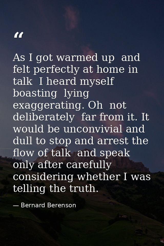 As I got warmed up  and felt perfectly at home in talk  I heard myself boasting  lying  exaggerating. Oh  not deliberate — Bernard Berenson