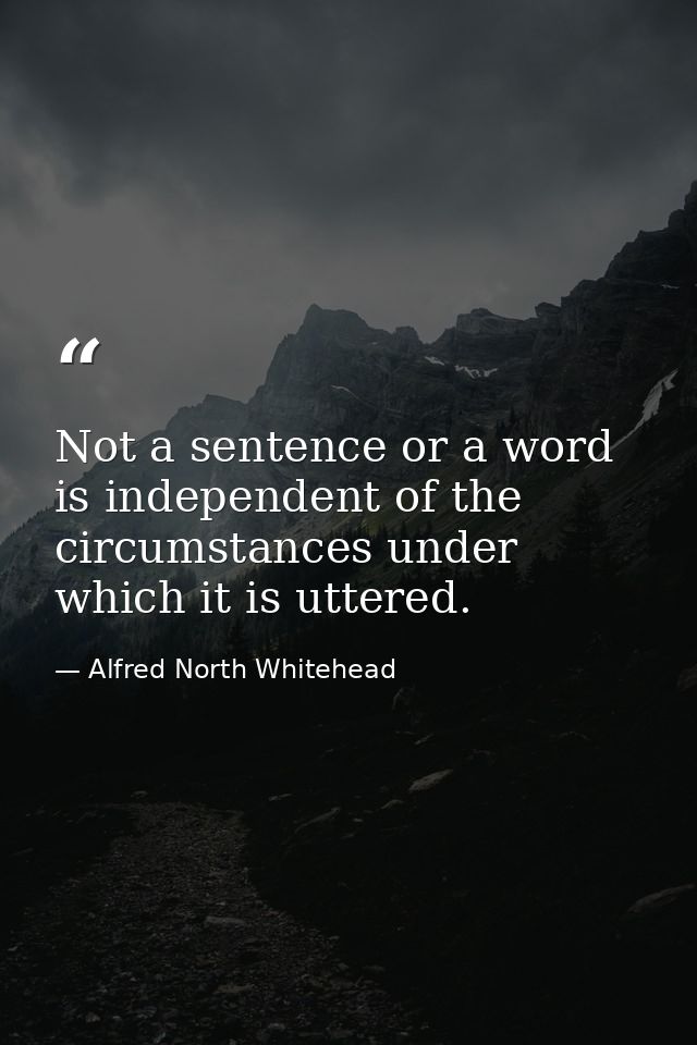 Not a sentence or a word is independent of the circumstances under which it is uttered. — Alfred North Whitehead