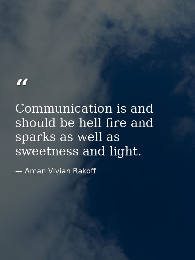 Communication is and should be hell fire and sparks as well as sweetness and light. — Aman Vivian Rakoff
