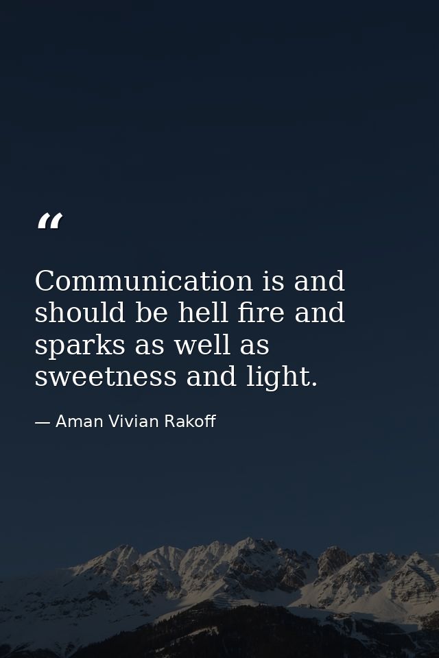 Communication is and should be hell fire and sparks as well as sweetness and light. — Aman Vivian Rakoff
