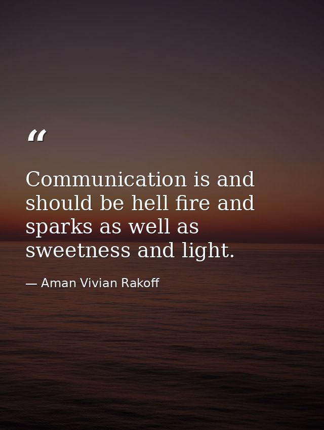 Communication is and should be hell fire and sparks as well as sweetness and light. — Aman Vivian Rakoff