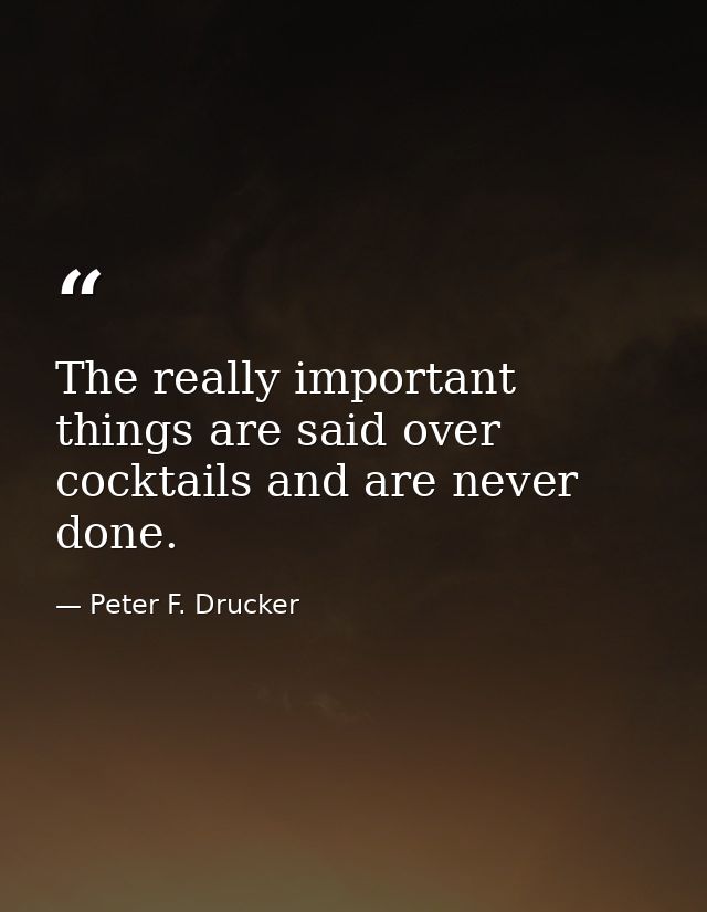 The really important things are said over cocktails and are never done. — Peter F. Drucker