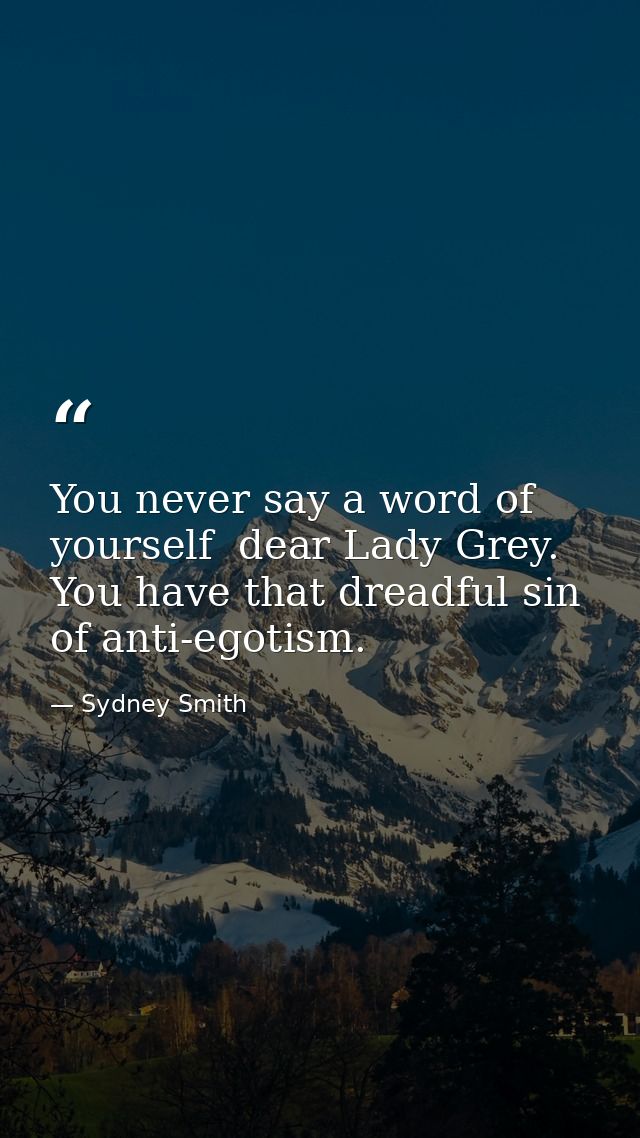 You never say a word of yourself  dear Lady Grey. You have that dreadful sin of anti-egotism. — Sydney Smith