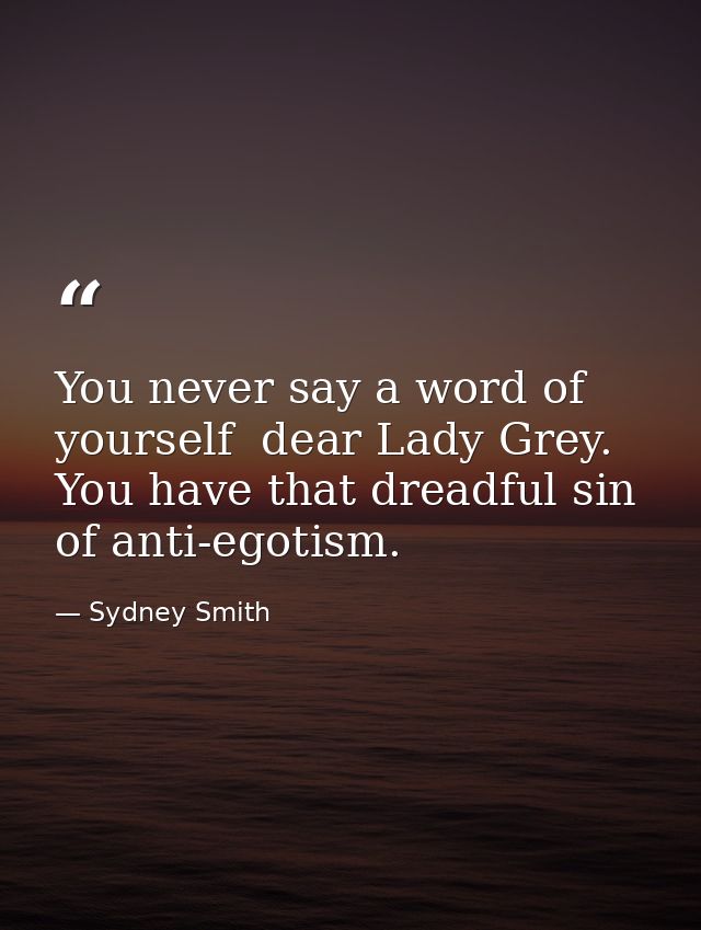 You never say a word of yourself  dear Lady Grey. You have that dreadful sin of anti-egotism. — Sydney Smith