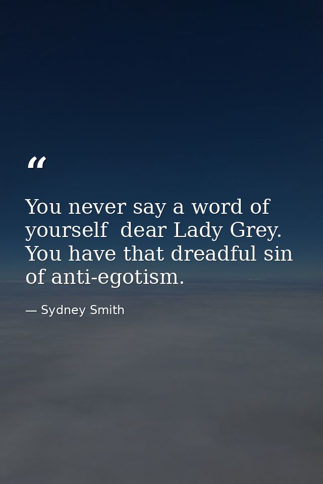 You never say a word of yourself  dear Lady Grey. You have that dreadful sin of anti-egotism. — Sydney Smith