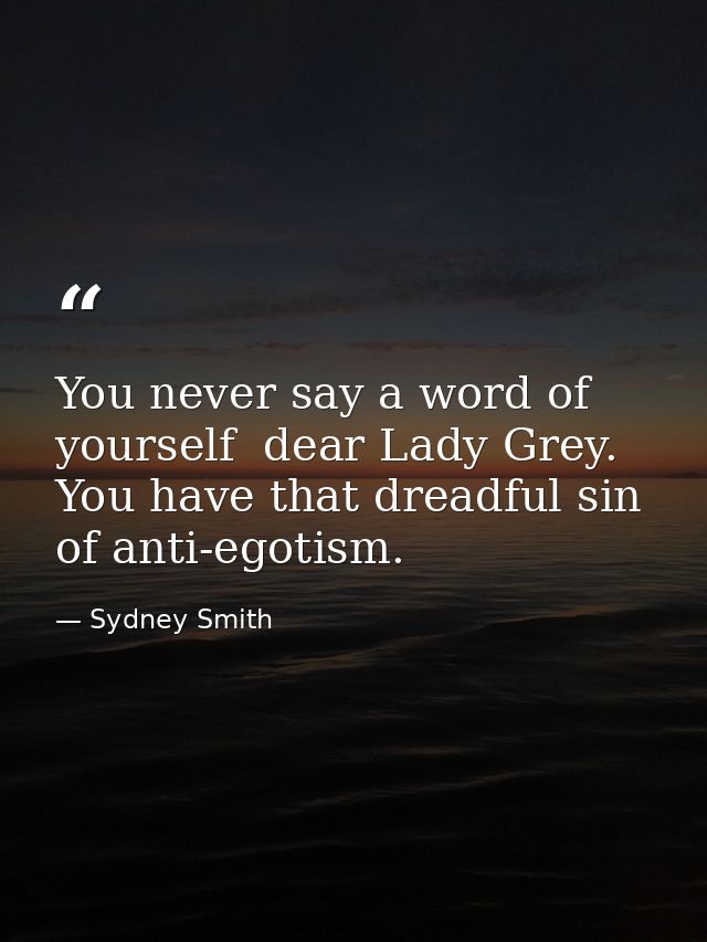You never say a word of yourself  dear Lady Grey. You have that dreadful sin of anti-egotism. — Sydney Smith