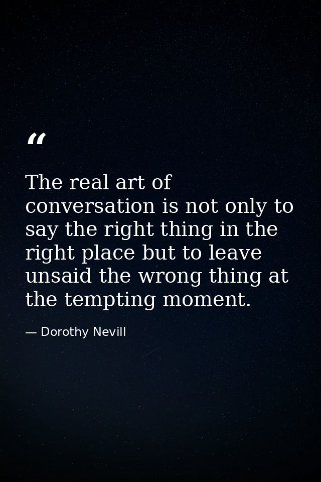 The real art of conversation is not only to say the right thing in the right place but to leave unsaid the wrong thing a — Dorothy Nevill