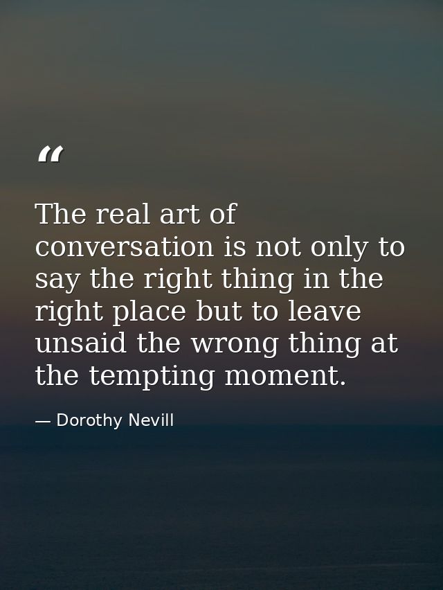 The real art of conversation is not only to say the right thing in the right place but to leave unsaid the wrong thing a — Dorothy Nevill