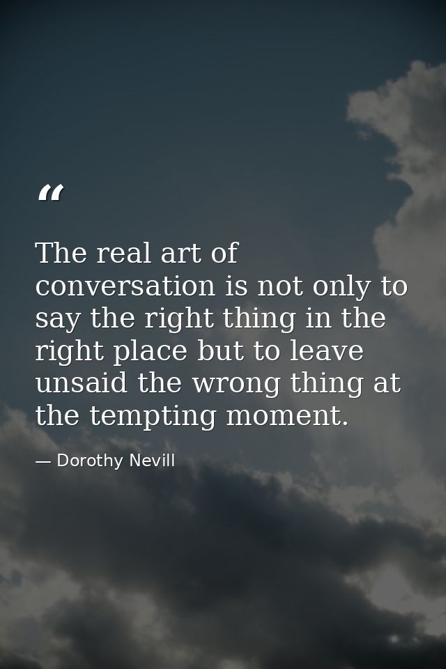 The real art of conversation is not only to say the right thing in the right place but to leave unsaid the wrong thing a — Dorothy Nevill