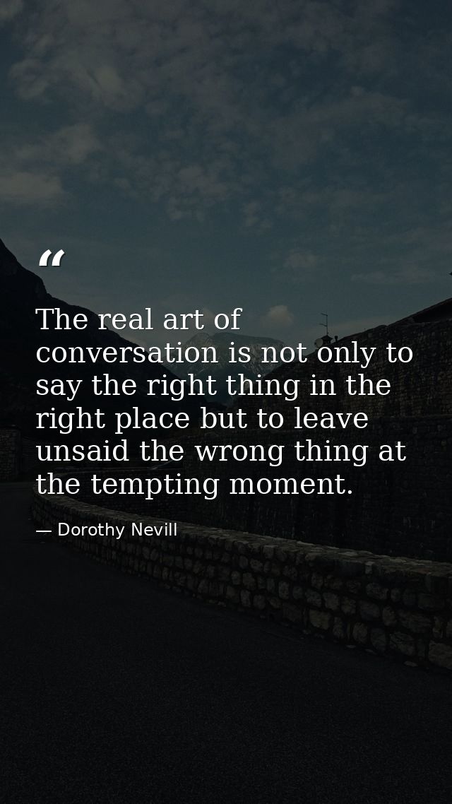 The real art of conversation is not only to say the right thing in the right place but to leave unsaid the wrong thing a — Dorothy Nevill