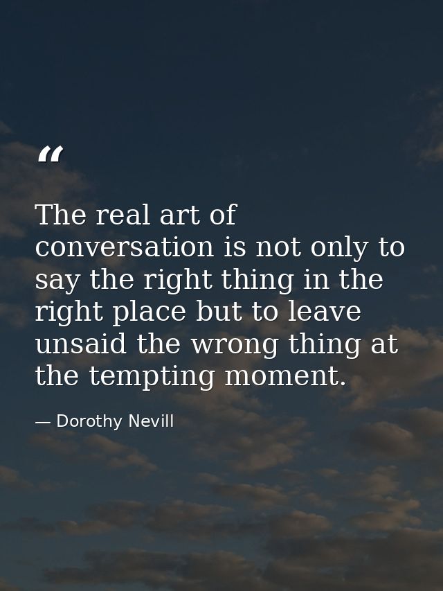 The real art of conversation is not only to say the right thing in the right place but to leave unsaid the wrong thing a — Dorothy Nevill