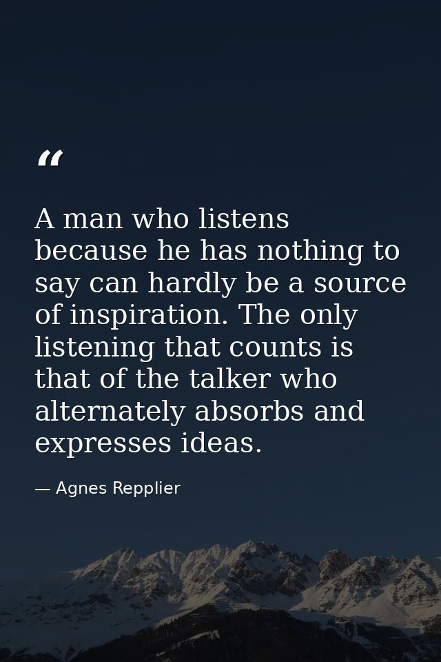 A man who listens because he has nothing to say can hardly be a source of inspiration. The only listening that counts is — Agnes Repplier