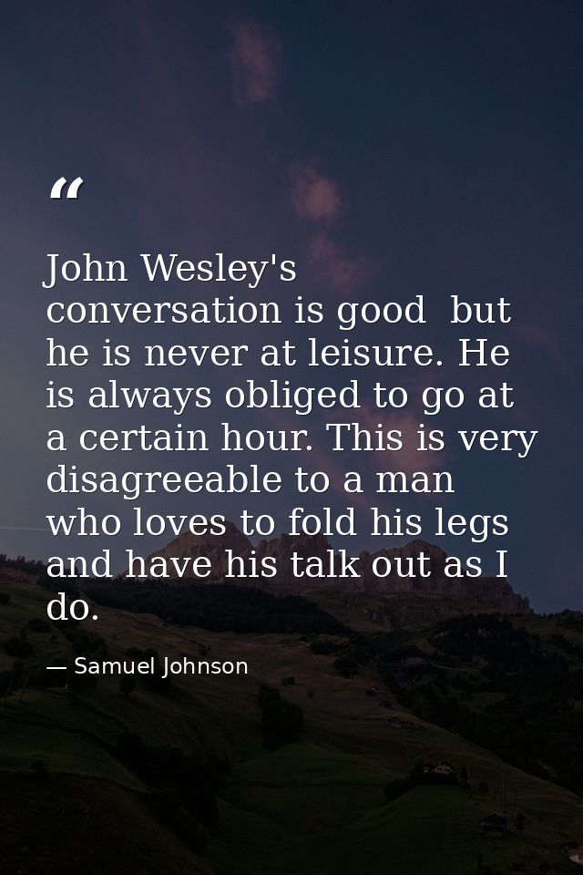 John Wesley's conversation is good  but he is never at leisure. He is always obliged to go at a certain hour. This is ve — Samuel Johnson