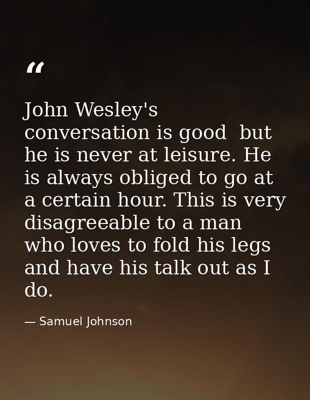 John Wesley's conversation is good  but he is never at leisure. He is always obliged to go at a certain hour. This is ve — Samuel Johnson