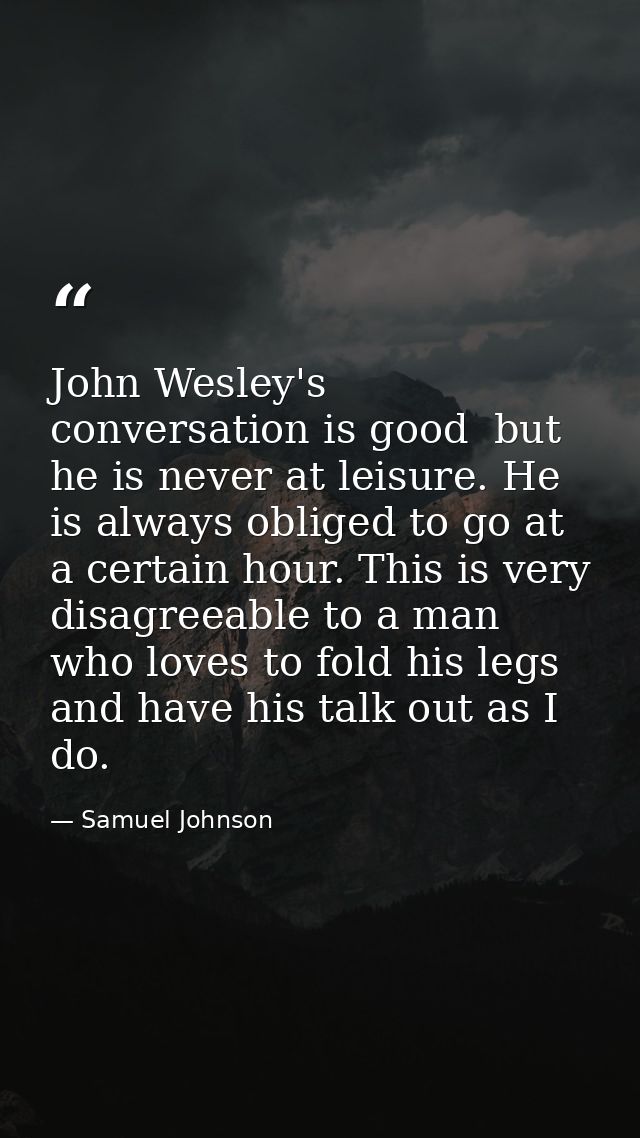 John Wesley's conversation is good  but he is never at leisure. He is always obliged to go at a certain hour. This is ve — Samuel Johnson