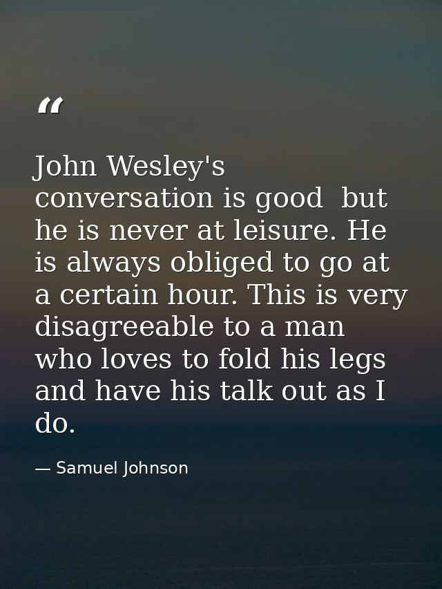 John Wesley's conversation is good  but he is never at leisure. He is always obliged to go at a certain hour. This is ve — Samuel Johnson