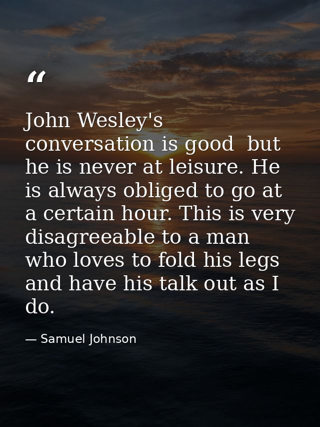 John Wesley's conversation is good  but he is never at leisure. He is always obliged to go at a certain hour. This is ve — Samuel Johnson