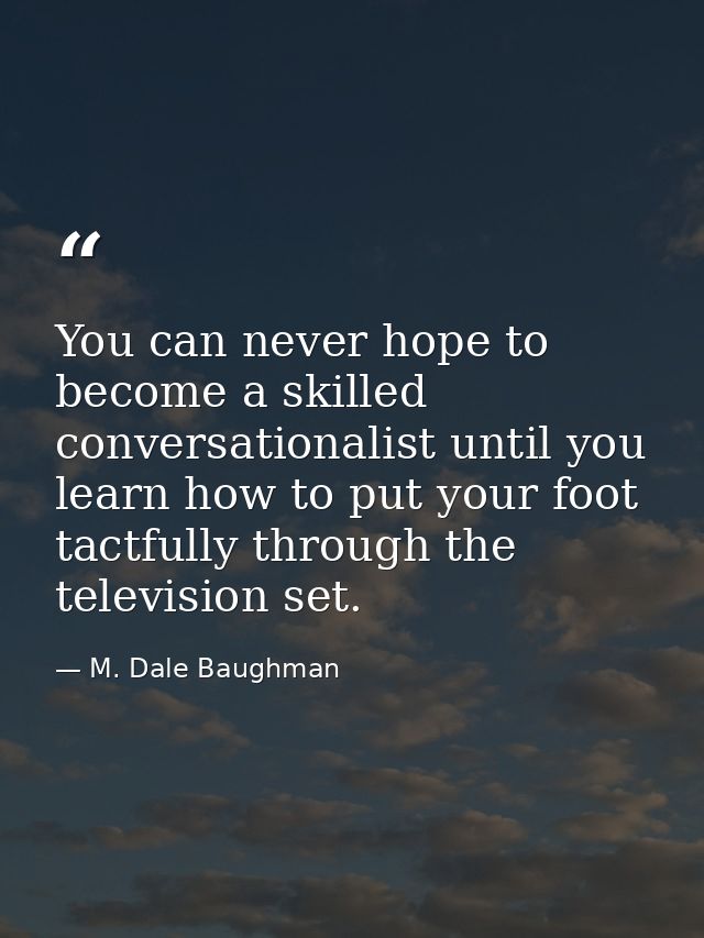 You can never hope to become a skilled conversationalist until you learn how to put your foot tactfully through the tele — M. Dale Baughman