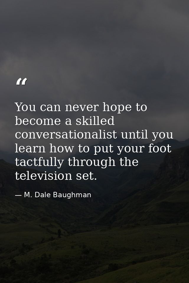 You can never hope to become a skilled conversationalist until you learn how to put your foot tactfully through the tele — M. Dale Baughman