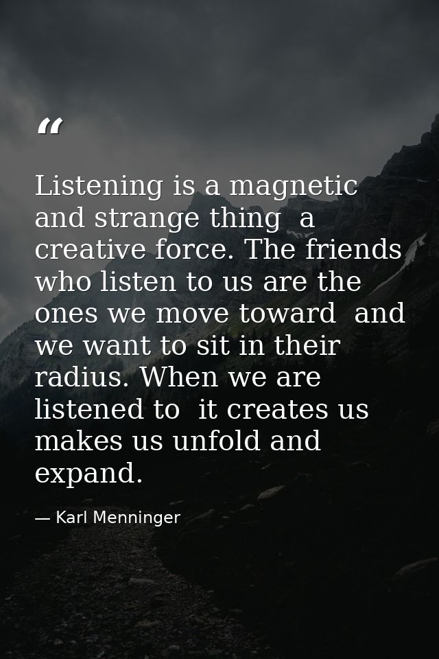 Listening is a magnetic and strange thing  a creative force. The friends who listen to us are the ones we move toward  a — Karl Menninger