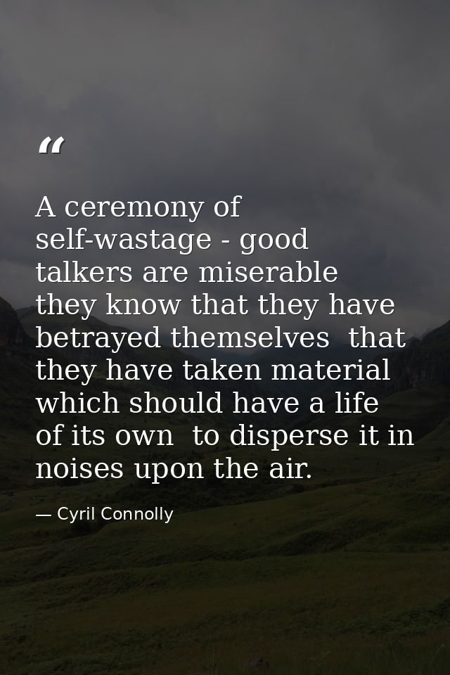 A ceremony of self-wastage - good talkers are miserable  they know that they have betrayed themselves  that they have ta — Cyril Connolly