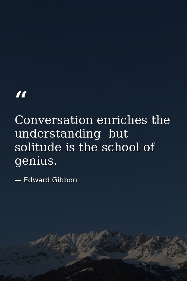 Conversation enriches the understanding  but solitude is the school of genius. — Edward Gibbon