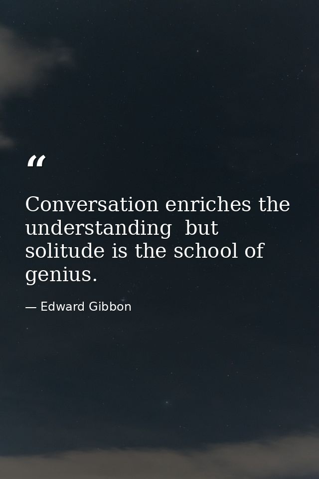 Conversation enriches the understanding  but solitude is the school of genius. — Edward Gibbon