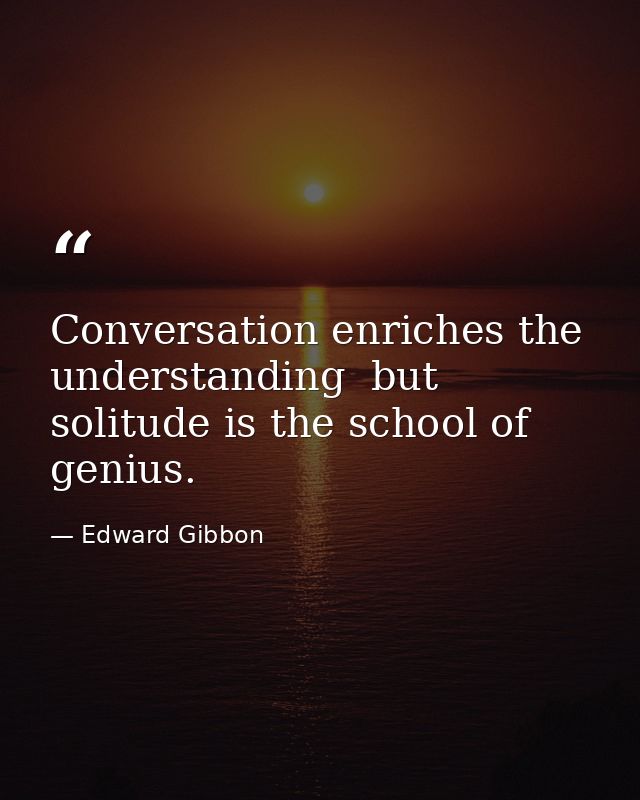 Conversation enriches the understanding  but solitude is the school of genius. — Edward Gibbon