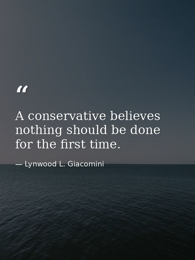 A conservative believes nothing should be done for the first time. — Lynwood L. Giacomini