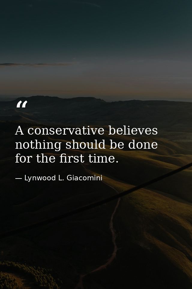 A conservative believes nothing should be done for the first time. — Lynwood L. Giacomini