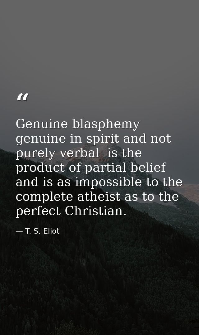 Genuine blasphemy  genuine in spirit and not purely verbal  is the product of partial belief  and is as impossible to th — T. S. Eliot