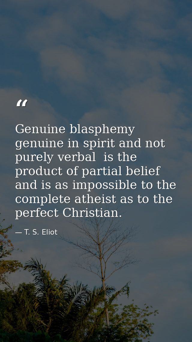 Genuine blasphemy  genuine in spirit and not purely verbal  is the product of partial belief  and is as impossible to th — T. S. Eliot