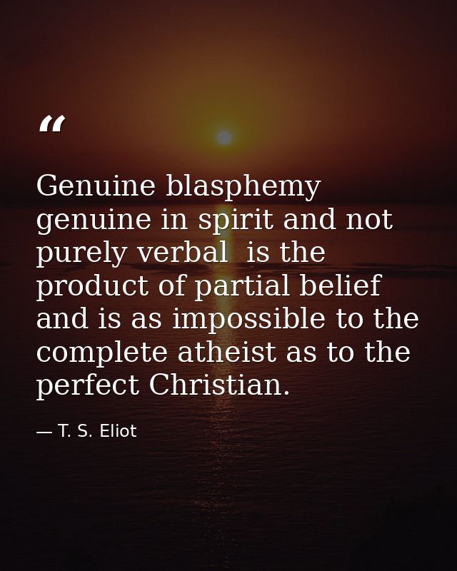 Genuine blasphemy  genuine in spirit and not purely verbal  is the product of partial belief  and is as impossible to th — T. S. Eliot