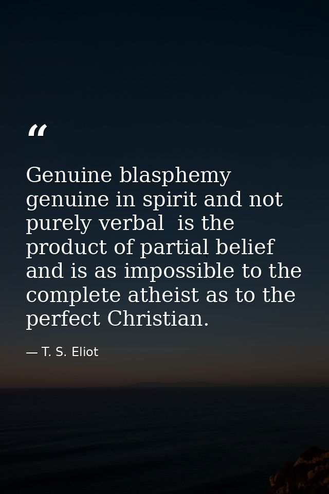 Genuine blasphemy  genuine in spirit and not purely verbal  is the product of partial belief  and is as impossible to th — T. S. Eliot