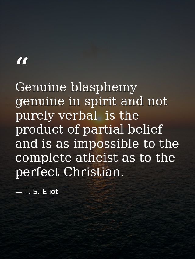 Genuine blasphemy  genuine in spirit and not purely verbal  is the product of partial belief  and is as impossible to th — T. S. Eliot
