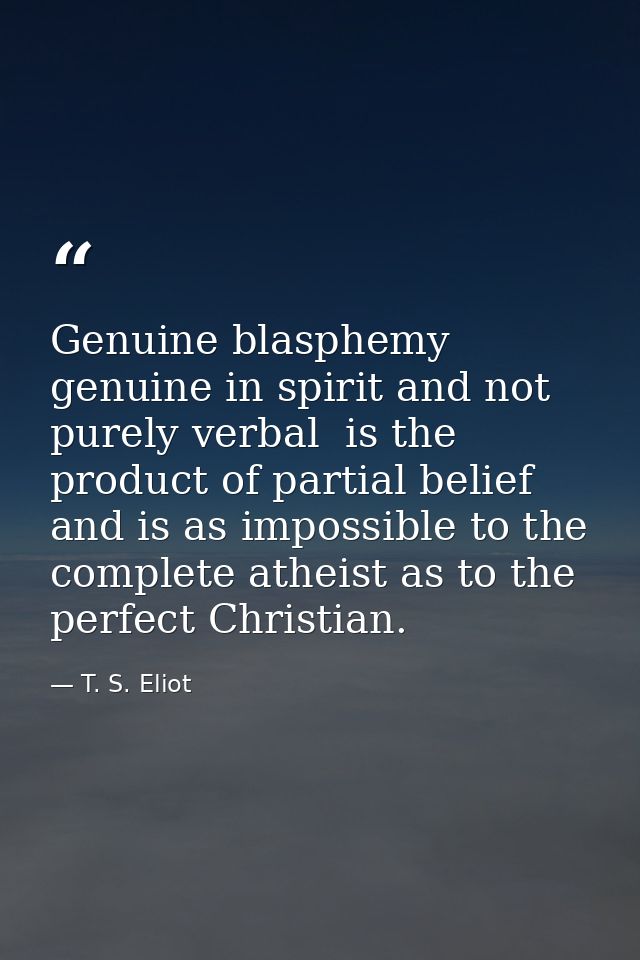Genuine blasphemy  genuine in spirit and not purely verbal  is the product of partial belief  and is as impossible to th — T. S. Eliot