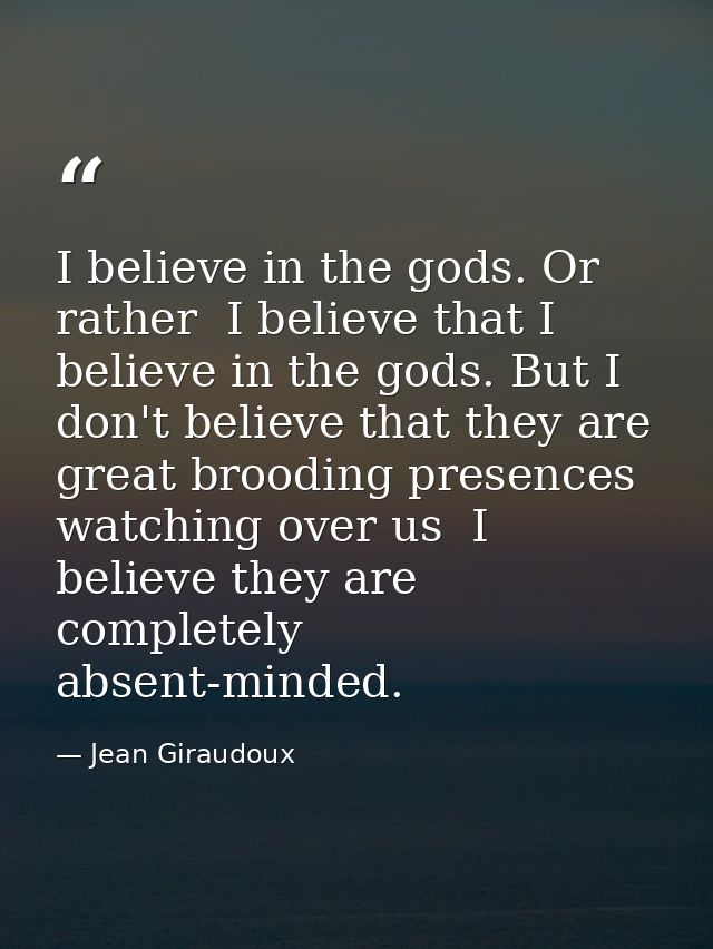I believe in the gods. Or rather  I believe that I believe in the gods. But I don't believe that they are great brooding — Jean Giraudoux