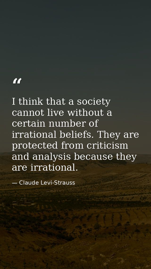 I think that a society cannot live without a certain number of irrational beliefs. They are protected from criticism and — Claude Levi-Strauss