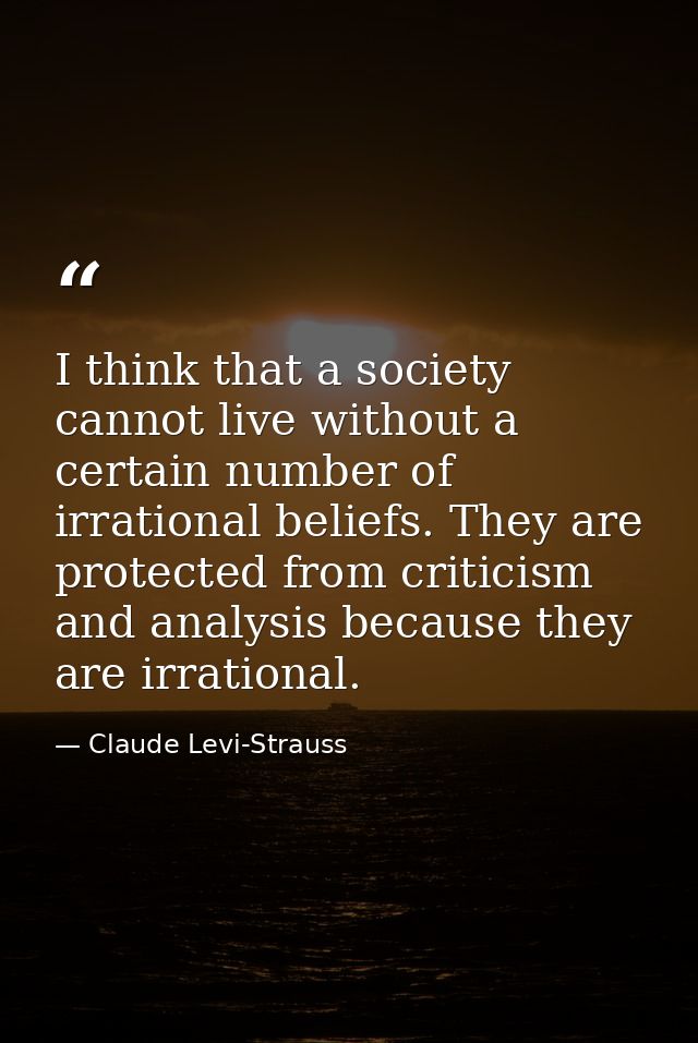 I think that a society cannot live without a certain number of irrational beliefs. They are protected from criticism and — Claude Levi-Strauss