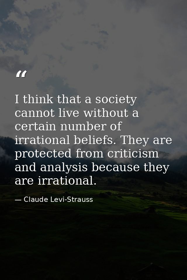 I think that a society cannot live without a certain number of irrational beliefs. They are protected from criticism and — Claude Levi-Strauss