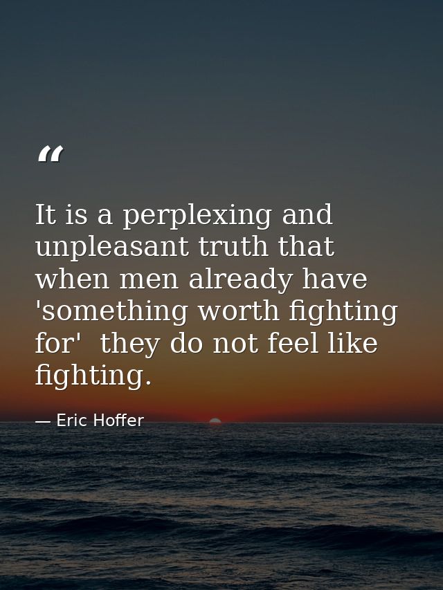 It is a perplexing and unpleasant truth that when men already have 'something worth fighting for'  they do not feel like — Eric Hoffer