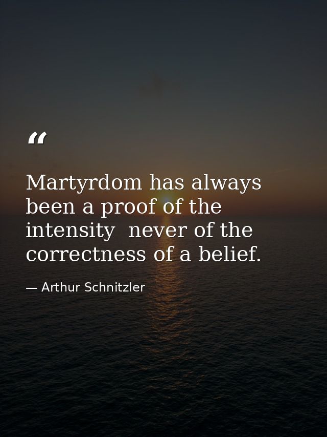 Martyrdom has always been a proof of the intensity  never of the correctness of a belief. — Arthur Schnitzler