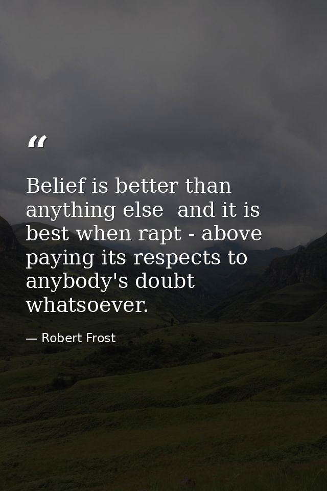 Belief is better than anything else  and it is best when rapt - above paying its respects to anybody's doubt whatsoever. — Robert Frost