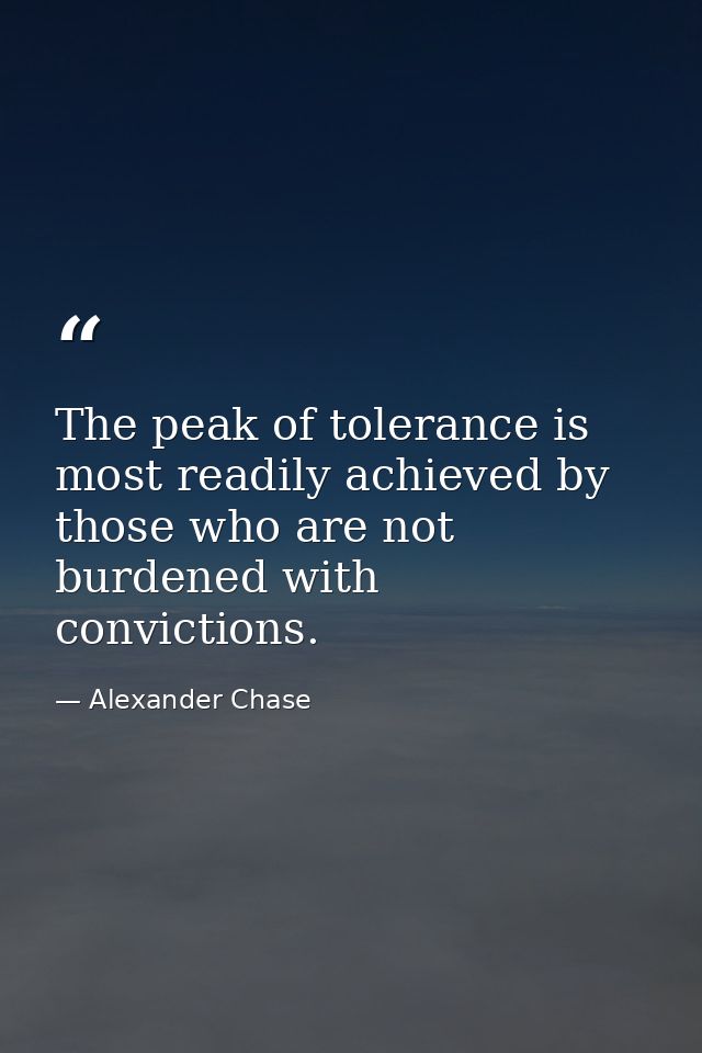The peak of tolerance is most readily achieved by those who are not burdened with convictions. — Alexander Chase