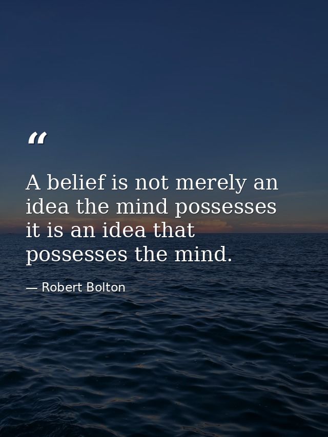 A belief is not merely an idea the mind possesses  it is an idea that possesses the mind. — Robert Bolton