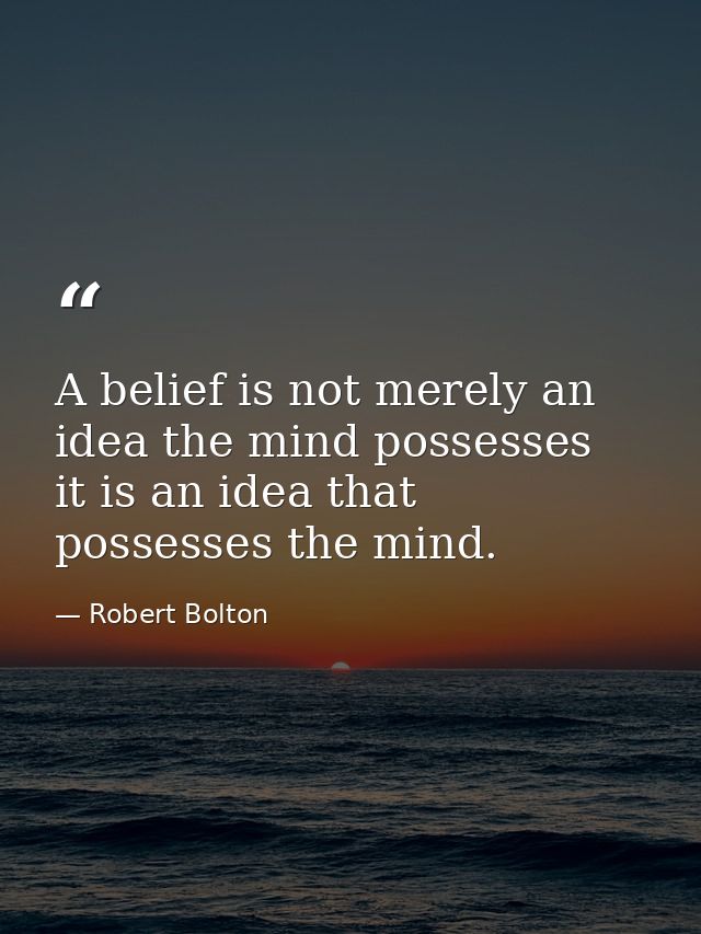 A belief is not merely an idea the mind possesses  it is an idea that possesses the mind. — Robert Bolton